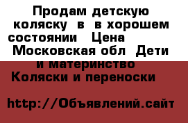 Продам детскую коляску 2в1 в хорошем состоянии › Цена ­ 5 500 - Московская обл. Дети и материнство » Коляски и переноски   